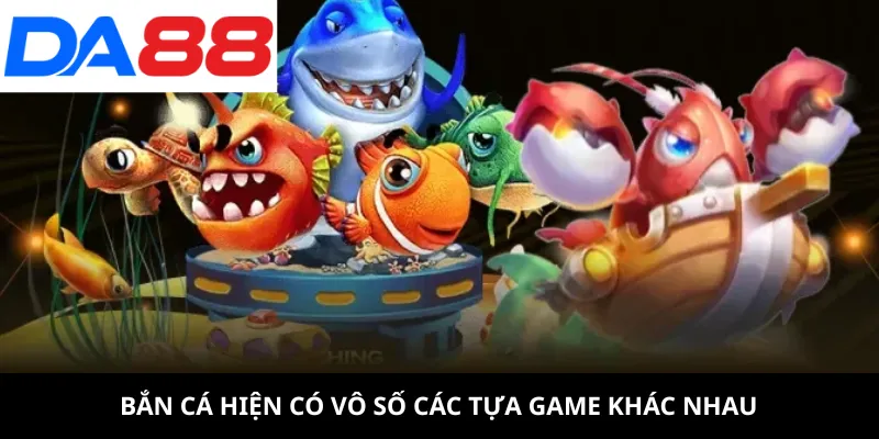 Bắn cá hiện có đa dạng vô số các tựa game khác nhau