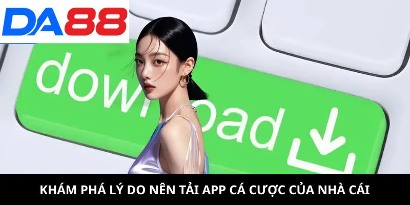 Khám phá lý do nên tải app cá cược của nhà cái